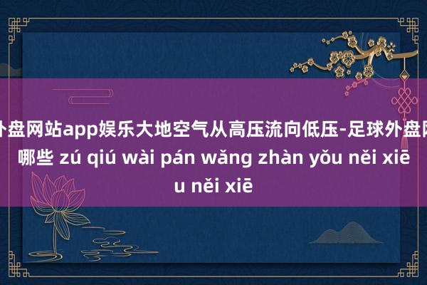 足球外盘网站app娱乐大地空气从高压流向低压-足球外盘网站有哪些 zú qiú wài pán wǎng zhàn yǒu něi xiē