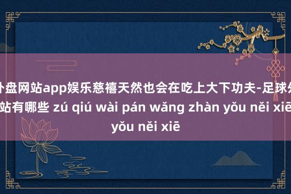 足球外盘网站app娱乐慈禧天然也会在吃上大下功夫-足球外盘网站有哪些 zú qiú wài pán wǎng zhàn yǒu něi xiē