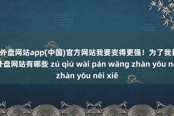 足球外盘网站app(中国)官方网站我要变得更强！为了我我方-足球外盘网站有哪些 zú qiú wài pán wǎng zhàn yǒu něi xiē