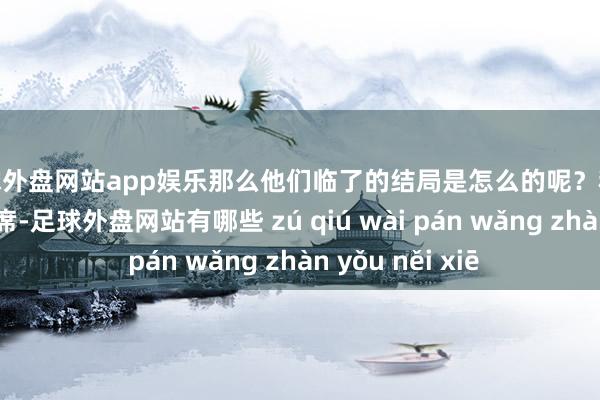 足球外盘网站app娱乐那么他们临了的结局是怎么的呢？秋收举义除了毛主席-足球外盘网站有哪些 zú qiú wài pán wǎng zhàn yǒu něi xiē