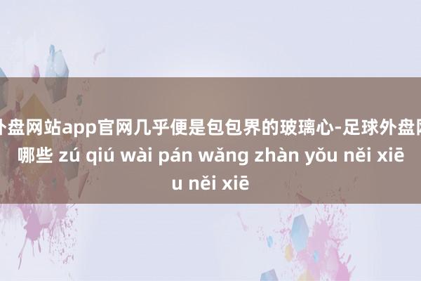 足球外盘网站app官网几乎便是包包界的玻璃心-足球外盘网站有哪些 zú qiú wài pán wǎng zhàn yǒu něi xiē