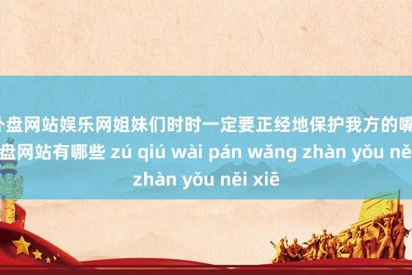 足球外盘网站娱乐网姐妹们时时一定要正经地保护我方的嘴唇-足球外盘网站有哪些 zú qiú wài pán wǎng zhàn yǒu něi xiē