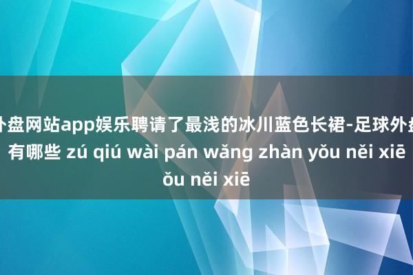 足球外盘网站app娱乐聘请了最浅的冰川蓝色长裙-足球外盘网站有哪些 zú qiú wài pán wǎng zhàn yǒu něi xiē