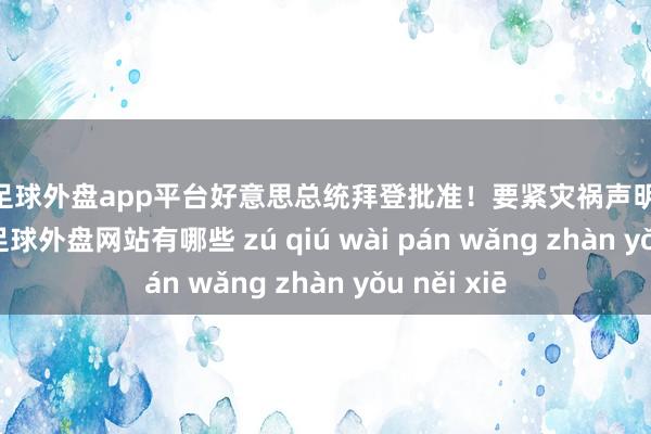 现金足球外盘app平台好意思总统拜登批准！要紧灾祸声明&rarr;-足球外盘网站有哪些 zú qiú wài pán wǎng zhàn yǒu něi xiē