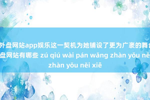 足球外盘网站app娱乐这一契机为她铺设了更为广袤的舞台-足球外盘网站有哪些 zú qiú wài pán wǎng zhàn yǒu něi xiē