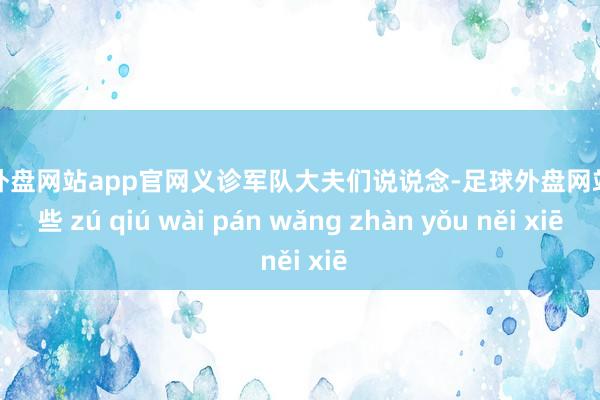 足球外盘网站app官网义诊军队大夫们说说念-足球外盘网站有哪些 zú qiú wài pán wǎng zhàn yǒu něi xiē