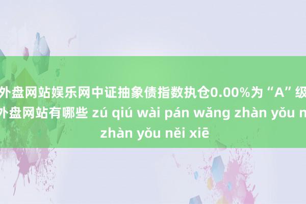 足球外盘网站娱乐网中证抽象债指数执仓0.00%为“A”级债券-足球外盘网站有哪些 zú qiú wài pán wǎng zhàn yǒu něi xiē