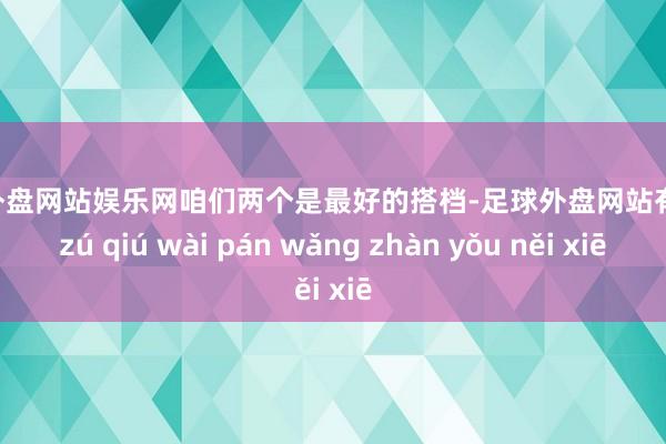 足球外盘网站娱乐网咱们两个是最好的搭档-足球外盘网站有哪些 zú qiú wài pán wǎng zhàn yǒu něi xiē