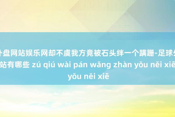 足球外盘网站娱乐网却不虞我方竟被石头绊一个蹒跚-足球外盘网站有哪些 zú qiú wài pán wǎng zhàn yǒu něi xiē