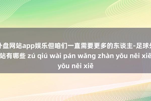 足球外盘网站app娱乐但咱们一直需要更多的东谈主-足球外盘网站有哪些 zú qiú wài pán wǎng zhàn yǒu něi xiē