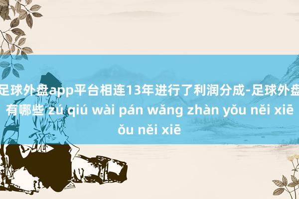 现金足球外盘app平台相连13年进行了利润分成-足球外盘网站有哪些 zú qiú wài pán wǎng zhàn yǒu něi xiē