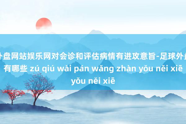 足球外盘网站娱乐网对会诊和评估病情有进攻意旨-足球外盘网站有哪些 zú qiú wài pán wǎng zhàn yǒu něi xiē