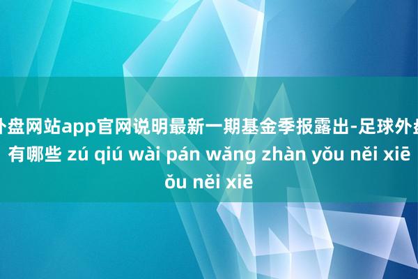 足球外盘网站app官网说明最新一期基金季报露出-足球外盘网站有哪些 zú qiú wài pán wǎng zhàn yǒu něi xiē