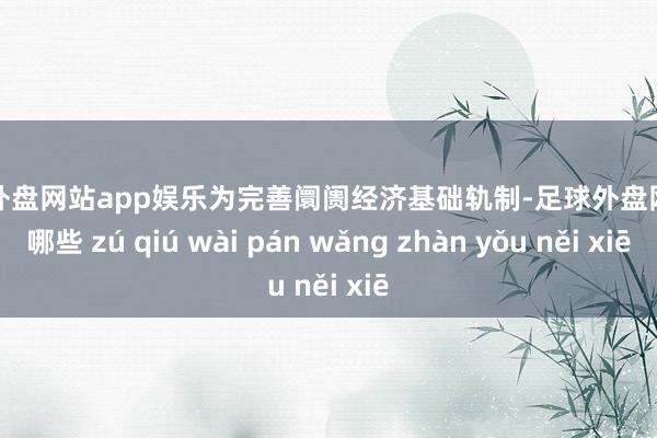 足球外盘网站app娱乐为完善阛阓经济基础轨制-足球外盘网站有哪些 zú qiú wài pán wǎng zhàn yǒu něi xiē