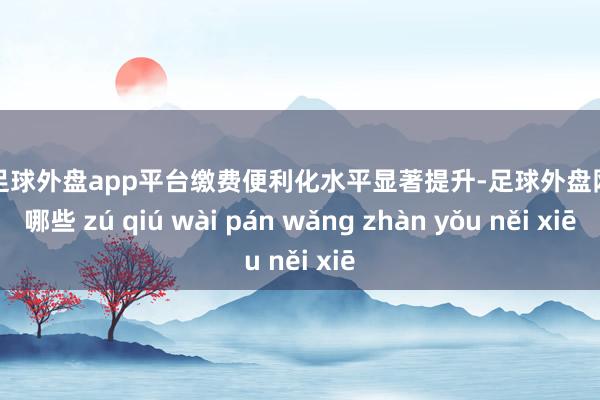 现金足球外盘app平台缴费便利化水平显著提升-足球外盘网站有哪些 zú qiú wài pán wǎng zhàn yǒu něi xiē