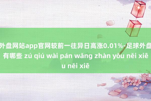 足球外盘网站app官网较前一往异日高涨0.01%-足球外盘网站有哪些 zú qiú wài pán wǎng zhàn yǒu něi xiē