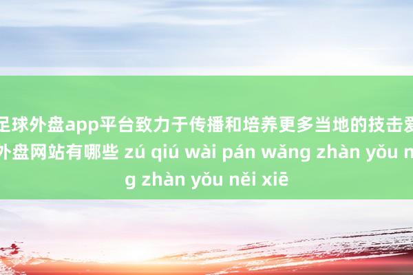 现金足球外盘app平台致力于传播和培养更多当地的技击爱好者-足球外盘网站有哪些 zú qiú wài pán wǎng zhàn yǒu něi xiē