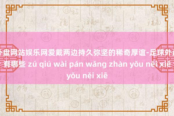 足球外盘网站娱乐网爱戴两边持久弥坚的稀奇厚谊-足球外盘网站有哪些 zú qiú wài pán wǎng zhàn yǒu něi xiē