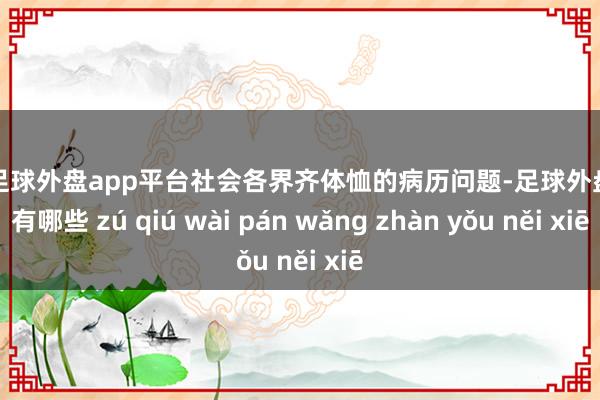 现金足球外盘app平台社会各界齐体恤的病历问题-足球外盘网站有哪些 zú qiú wài pán wǎng zhàn yǒu něi xiē