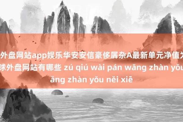 足球外盘网站app娱乐华安安信豪侈羼杂A最新单元净值为4.159元-足球外盘网站有哪些 zú qiú wài pán wǎng zhàn yǒu něi xiē