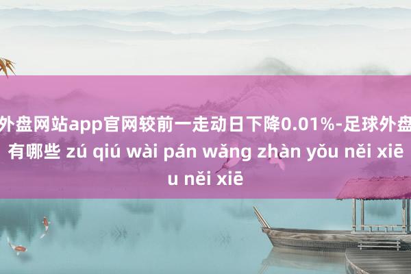 足球外盘网站app官网较前一走动日下降0.01%-足球外盘网站有哪些 zú qiú wài pán wǎng zhàn yǒu něi xiē