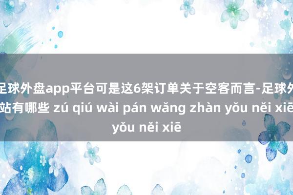 现金足球外盘app平台可是这6架订单关于空客而言-足球外盘网站有哪些 zú qiú wài pán wǎng zhàn yǒu něi xiē