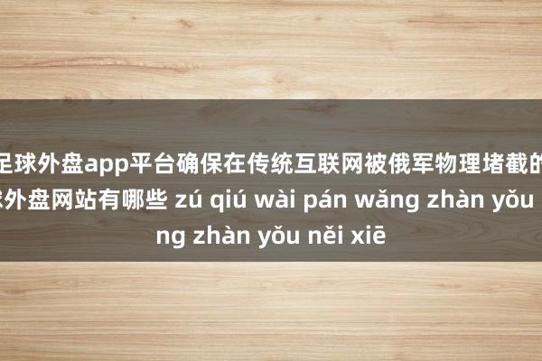 现金足球外盘app平台确保在传统互联网被俄军物理堵截的情况下-足球外盘网站有哪些 zú qiú wài pán wǎng zhàn yǒu něi xiē