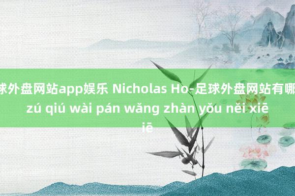 足球外盘网站app娱乐 Nicholas Ho-足球外盘网站有哪些 zú qiú wài pán wǎng zhàn yǒu něi xiē