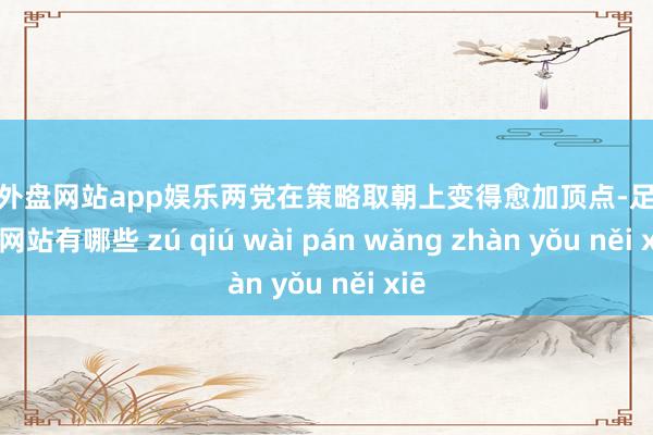 足球外盘网站app娱乐两党在策略取朝上变得愈加顶点-足球外盘网站有哪些 zú qiú wài pán wǎng zhàn yǒu něi xiē