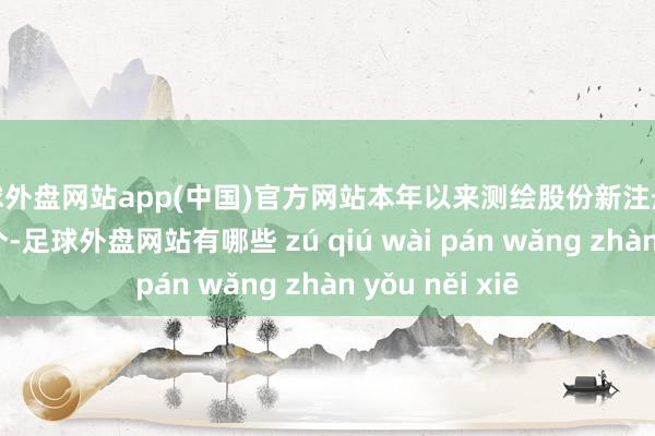 足球外盘网站app(中国)官方网站本年以来测绘股份新注册软件著述权17个-足球外盘网站有哪些 zú qiú wài pán wǎng zhàn yǒu něi xiē