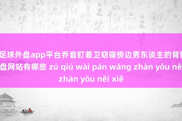 现金足球外盘app平台乔音盯着卫窈窱傍边男东谈主的背影-足球外盘网站有哪些 zú qiú wài pán wǎng zhàn yǒu něi xiē