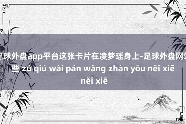 现金足球外盘app平台这张卡片在凌梦瑶身上-足球外盘网站有哪些 zú qiú wài pán wǎng zhàn yǒu něi xiē