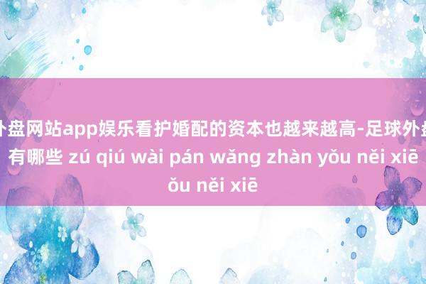 足球外盘网站app娱乐看护婚配的资本也越来越高-足球外盘网站有哪些 zú qiú wài pán wǎng zhàn yǒu něi xiē