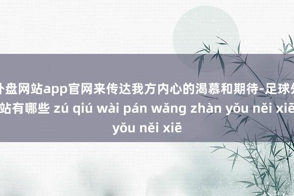 足球外盘网站app官网来传达我方内心的渴慕和期待-足球外盘网站有哪些 zú qiú wài pán wǎng zhàn yǒu něi xiē