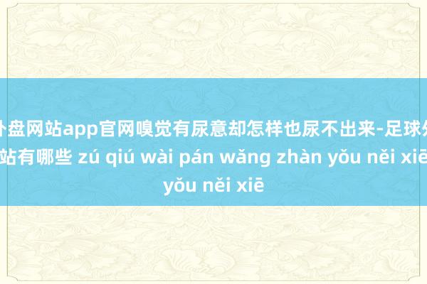 足球外盘网站app官网嗅觉有尿意却怎样也尿不出来-足球外盘网站有哪些 zú qiú wài pán wǎng zhàn yǒu něi xiē