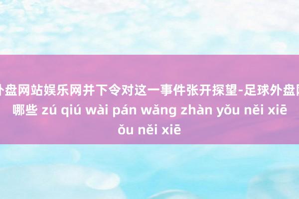 足球外盘网站娱乐网并下令对这一事件张开探望-足球外盘网站有哪些 zú qiú wài pán wǎng zhàn yǒu něi xiē