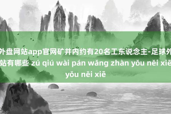 足球外盘网站app官网矿井内约有20名工东说念主-足球外盘网站有哪些 zú qiú wài pán wǎng zhàn yǒu něi xiē