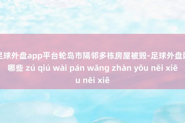 现金足球外盘app平台轮岛市隔邻多栋房屋被毁-足球外盘网站有哪些 zú qiú wài pán wǎng zhàn yǒu něi xiē