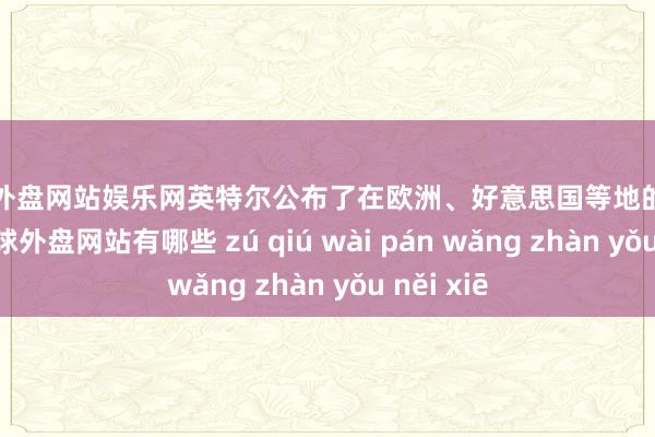 足球外盘网站娱乐网英特尔公布了在欧洲、好意思国等地的建厂蓄意-足球外盘网站有哪些 zú qiú wài pán wǎng zhàn yǒu něi xiē