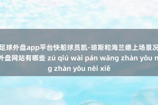 现金足球外盘app平台快船球员凯-琼斯和海兰德上场景况一般-足球外盘网站有哪些 zú qiú wài pán wǎng zhàn yǒu něi xiē