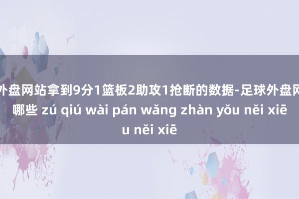 足球外盘网站拿到9分1篮板2助攻1抢断的数据-足球外盘网站有哪些 zú qiú wài pán wǎng zhàn yǒu něi xiē