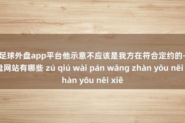 现金足球外盘app平台他示意不应该是我方在符合定约的-足球外盘网站有哪些 zú qiú wài pán wǎng zhàn yǒu něi xiē