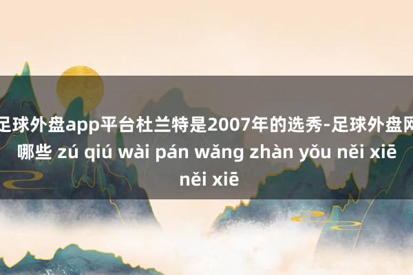 现金足球外盘app平台杜兰特是2007年的选秀-足球外盘网站有哪些 zú qiú wài pán wǎng zhàn yǒu něi xiē