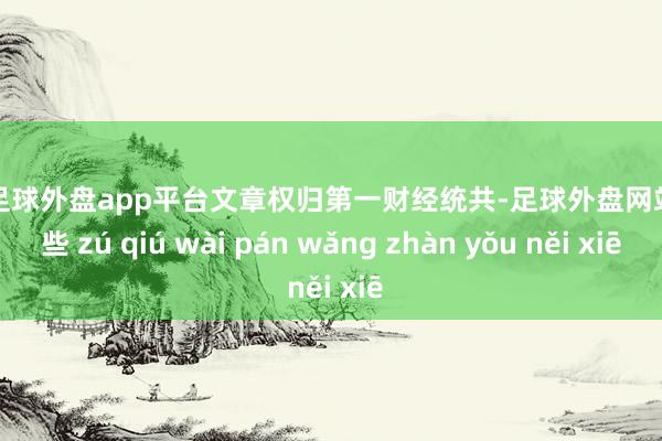 现金足球外盘app平台文章权归第一财经统共-足球外盘网站有哪些 zú qiú wài pán wǎng zhàn yǒu něi xiē