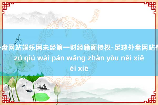 足球外盘网站娱乐网未经第一财经籍面授权-足球外盘网站有哪些 zú qiú wài pán wǎng zhàn yǒu něi xiē