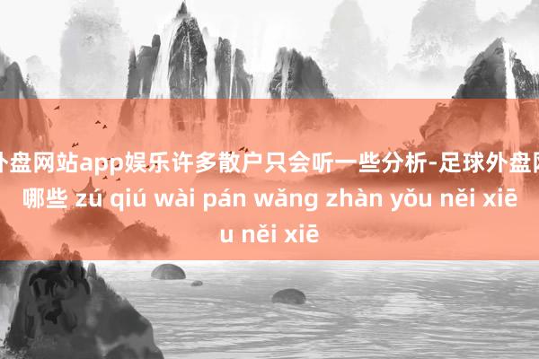 足球外盘网站app娱乐许多散户只会听一些分析-足球外盘网站有哪些 zú qiú wài pán wǎng zhàn yǒu něi xiē