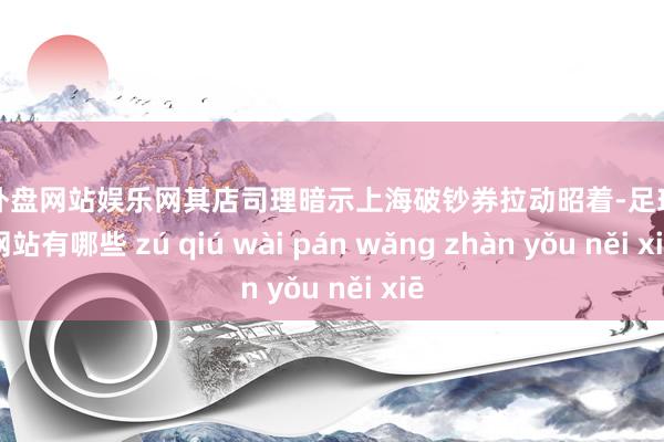 足球外盘网站娱乐网其店司理暗示上海破钞券拉动昭着-足球外盘网站有哪些 zú qiú wài pán wǎng zhàn yǒu něi xiē