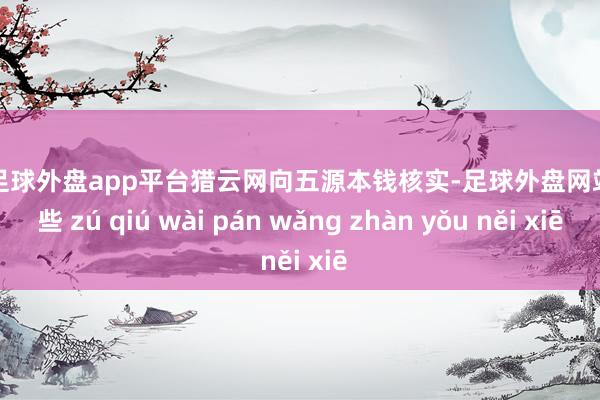 现金足球外盘app平台猎云网向五源本钱核实-足球外盘网站有哪些 zú qiú wài pán wǎng zhàn yǒu něi xiē