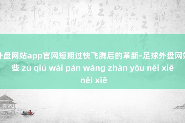 足球外盘网站app官网短期过快飞腾后的革新-足球外盘网站有哪些 zú qiú wài pán wǎng zhàn yǒu něi xiē