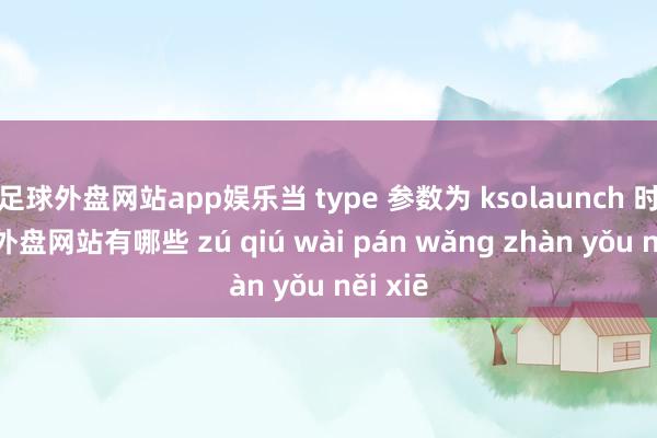 足球外盘网站app娱乐当 type 参数为 ksolaunch 时-足球外盘网站有哪些 zú qiú wài pán wǎng zhàn yǒu něi xiē